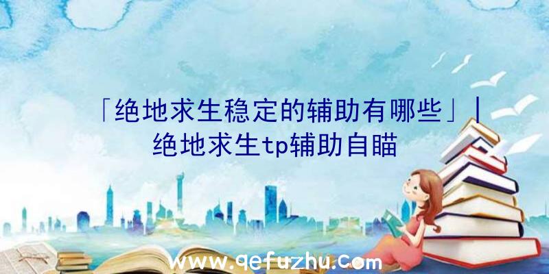 「绝地求生稳定的辅助有哪些」|绝地求生tp辅助自瞄